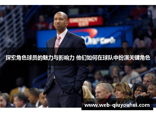 探索角色球员的魅力与影响力 他们如何在球队中扮演关键角色