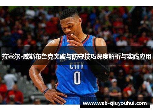 拉塞尔·威斯布鲁克突破与防守技巧深度解析与实践应用