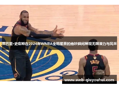 贾巴里·史密斯在2024年WNBA全明星赛的绝妙瞬间展现无限潜力与风采