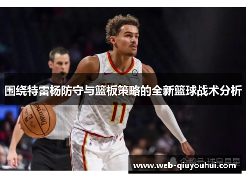 围绕特雷杨防守与篮板策略的全新篮球战术分析