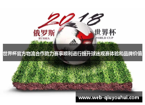 世界杯官方物流合作助力赛事顺利进行提升球迷观赛体验和品牌价值