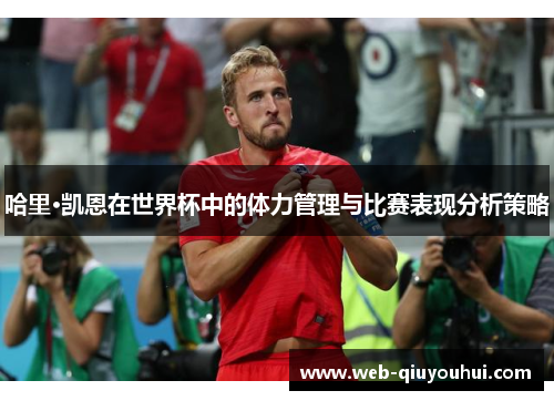 哈里·凯恩在世界杯中的体力管理与比赛表现分析策略