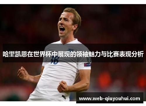 哈里凯恩在世界杯中展现的领袖魅力与比赛表现分析