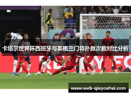 卡塔尔世界杯西班牙与英格兰门将扑救次数对比分析