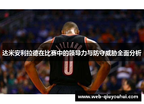 达米安利拉德在比赛中的领导力与防守威胁全面分析