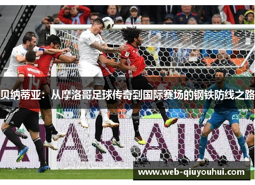 贝纳蒂亚：从摩洛哥足球传奇到国际赛场的钢铁防线之路