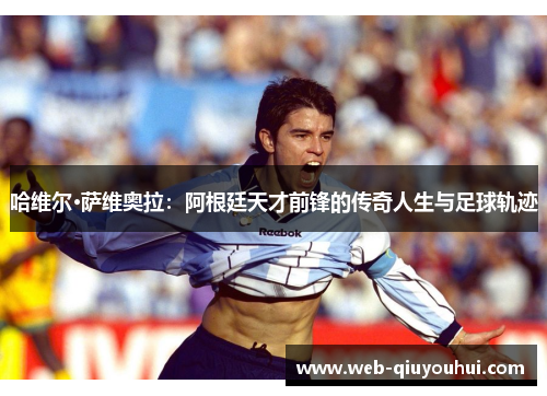 哈维尔·萨维奥拉：阿根廷天才前锋的传奇人生与足球轨迹
