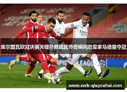 库尔图瓦欧冠决赛关键扑救成就传奇瞬间助皇家马德里夺冠