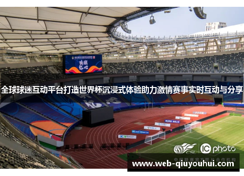 全球球迷互动平台打造世界杯沉浸式体验助力激情赛事实时互动与分享