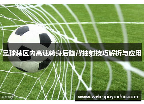 足球禁区内高速转身后脚背抽射技巧解析与应用