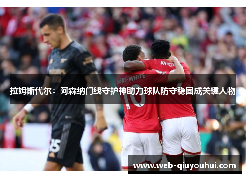 拉姆斯代尔：阿森纳门线守护神助力球队防守稳固成关键人物