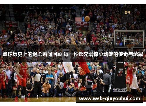 篮球历史上的绝杀瞬间回顾 每一秒都充满惊心动魄的传奇与荣耀