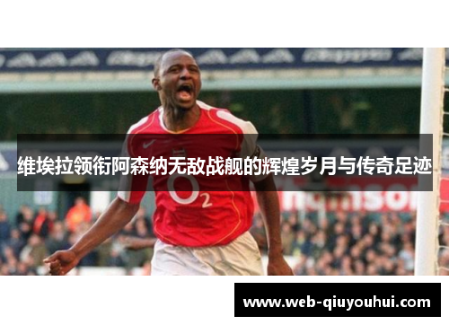 维埃拉领衔阿森纳无敌战舰的辉煌岁月与传奇足迹