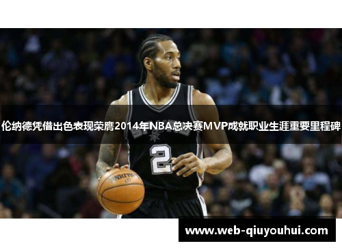 伦纳德凭借出色表现荣膺2014年NBA总决赛MVP成就职业生涯重要里程碑