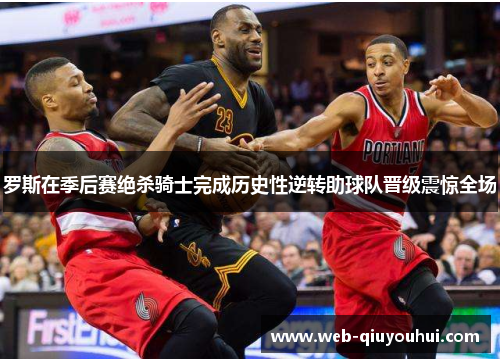 罗斯在季后赛绝杀骑士完成历史性逆转助球队晋级震惊全场