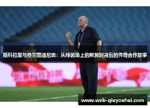 斯科拉里与费尔南迪尼奥：从绿茵场上的默契到背后的传奇合作故事