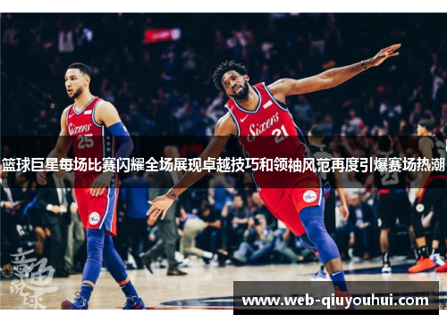 篮球巨星每场比赛闪耀全场展现卓越技巧和领袖风范再度引爆赛场热潮