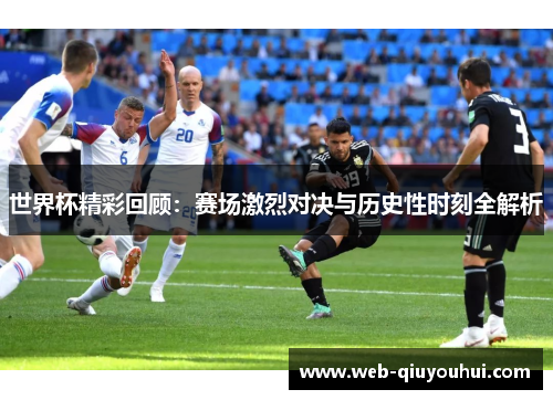 世界杯精彩回顾：赛场激烈对决与历史性时刻全解析