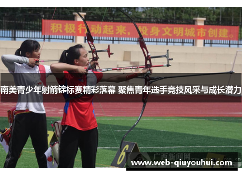 南美青少年射箭锦标赛精彩落幕 聚焦青年选手竞技风采与成长潜力