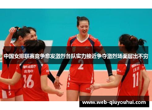 中国女排联赛竞争愈发激烈各队实力接近争夺激烈场面层出不穷