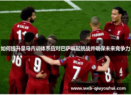 如何提升皇马青训体系应对巴萨崛起挑战并确保未来竞争力