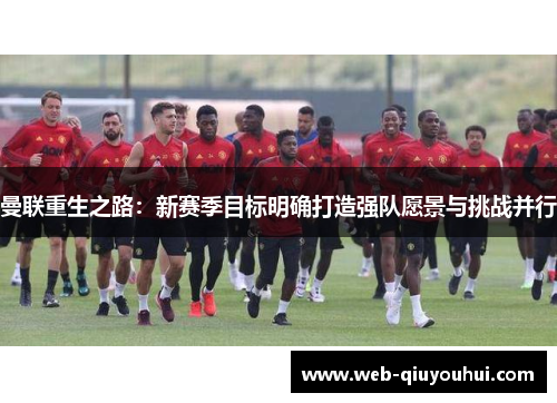 曼联重生之路：新赛季目标明确打造强队愿景与挑战并行