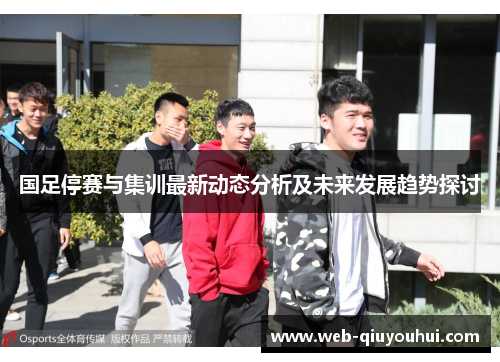国足停赛与集训最新动态分析及未来发展趋势探讨