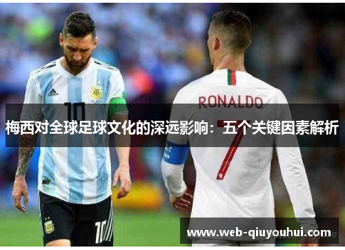 梅西对全球足球文化的深远影响：五个关键因素解析